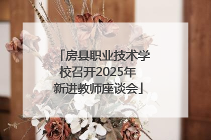 房县职业技术学校召开2025年新进教师座谈会