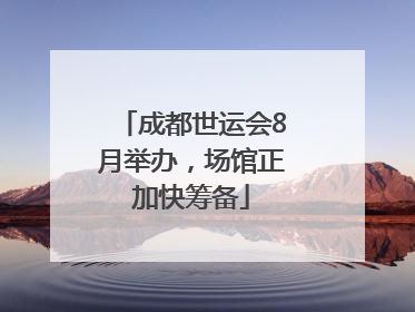 成都世运会8月举办，场馆正加快筹备