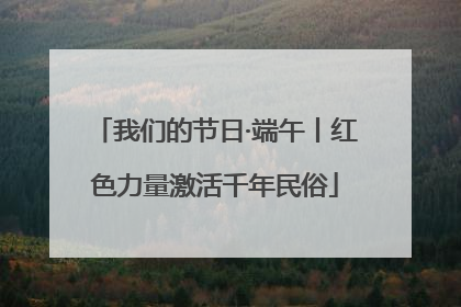 我们的节日·端午丨红色力量激活千年民俗