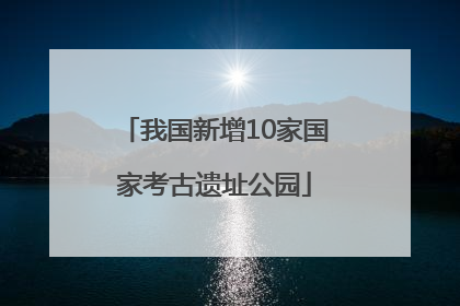 我国新增10家国家考古遗址公园
