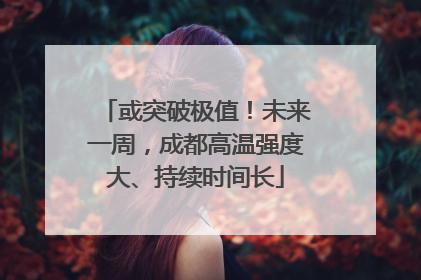 或突破极值！未来一周，成都高温强度大、持续时间长
