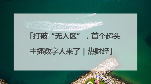 打破“无人区”，首个超头主播数字人来了｜热财经