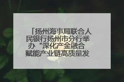 扬州海事局联合人民银行扬州市分行举办“深化产金融合 赋能产业链高质量发展”共建联学活动