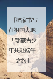 把家书写在祖国大地！鄂藏青少年共赴端午之约