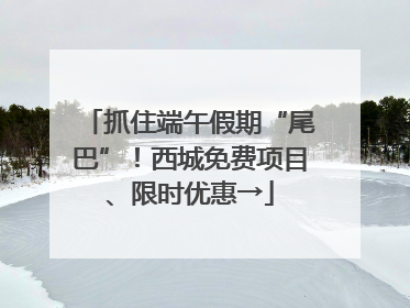 抓住端午假期“尾巴”！西城免费项目、限时优惠→