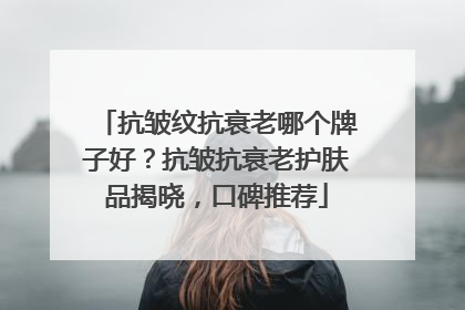 抗皱纹抗衰老哪个牌子好？抗皱抗衰老护肤品揭晓，口碑推荐