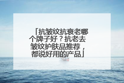 抗皱纹抗衰老哪个牌子好？抗老去皱纹护肤品推荐，都说好用的产品