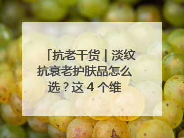 抗老干货｜淡纹抗衰老护肤品怎么选？这 4 个维度帮你避坑！