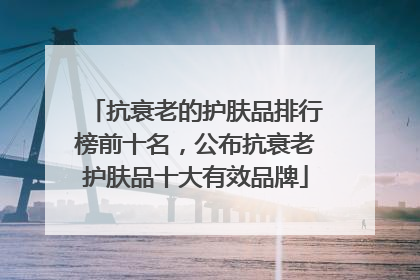 抗衰老的护肤品排行榜前十名，公布抗衰老护肤品十大有效品牌
