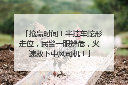 抢赢时间！半挂车蛇形走位，民警一眼辨危，火速救下中风司机！