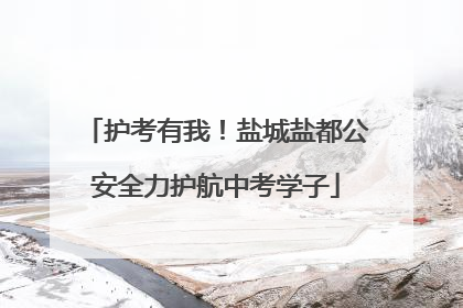 护考有我！盐城盐都公安全力护航中考学子