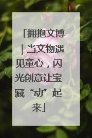 拥抱文博｜当文物遇见童心，闪光创意让宝藏“动”起来