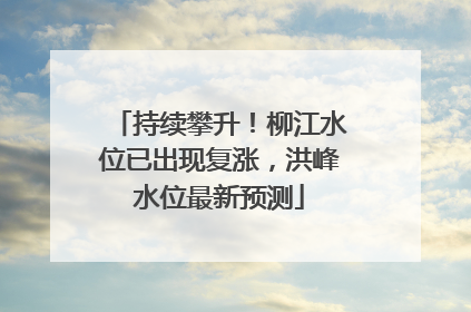 持续攀升！柳江水位已出现复涨，洪峰水位最新预测