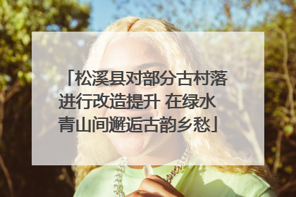 松溪县对部分古村落进行改造提升 在绿水青山间邂逅古韵乡愁