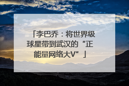 李巴乔：将世界级球星带到武汉的“正能量网络大V”