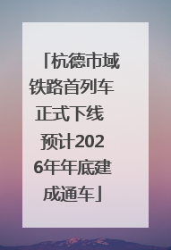 杭德市域铁路首列车正式下线 预计2026年年底建成通车