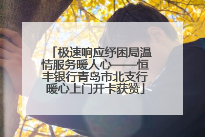 极速响应纾困局温情服务暖人心——恒丰银行青岛市北支行暖心上门开卡获赞