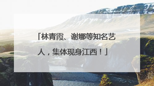 林青霞、谢娜等知名艺人，集体现身江西！