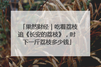 果然财经｜吃着荔枝追《长安的荔枝》，时下一斤荔枝多少钱