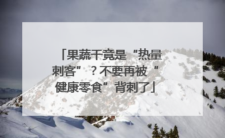 果蔬干竟是“热量刺客”？不要再被“健康零食”背刺了