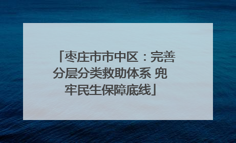 枣庄市市中区：完善分层分类救助体系 兜牢民生保障底线