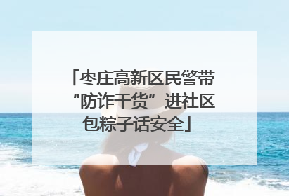 枣庄高新区民警带“防诈干货”进社区 包粽子话安全