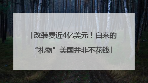 改装费近4亿美元！白来的“礼物”美国并非不花钱