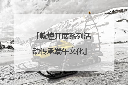 敦煌开展系列活动传承端午文化