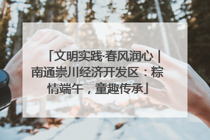 文明实践·春风润心｜南通崇川经济开发区：粽情端午，童趣传承