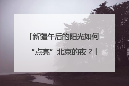 新疆午后的阳光如何“点亮”北京的夜？