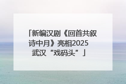 新编汉剧《回首共叙诗中月》亮相2025武汉“戏码头”