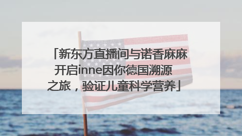 新东方直播间与诺香麻麻开启inne因你德国溯源之旅，验证儿童科学营养