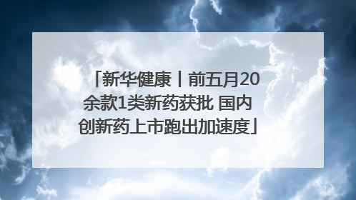 新华健康丨前五月20余款1类新药获批 国内创新药上市跑出加速度