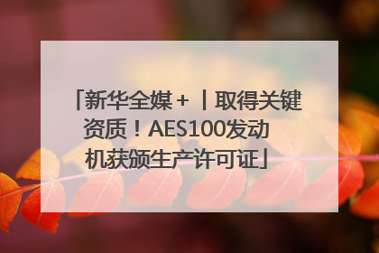 新华全媒＋丨取得关键资质！AES100发动机获颁生产许可证