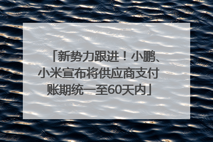 新势力跟进！小鹏、小米宣布将供应商支付账期统一至60天内