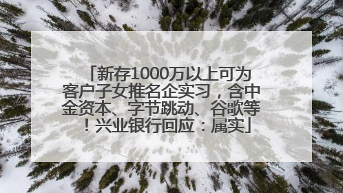 新存1000万以上可为客户子女推名企实习，含中金资本、字节跳动、谷歌等！兴业银行回应：属实