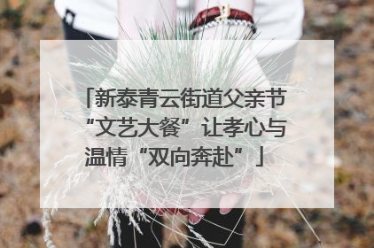 新泰青云街道父亲节“文艺大餐”让孝心与温情“双向奔赴”
