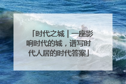 时代之城｜一座影响时代的城，谱写时代人居的时代答案