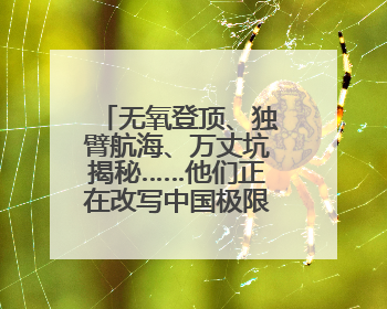 无氧登顶、独臂航海、万丈坑揭秘……他们正在改写中国极限探索史