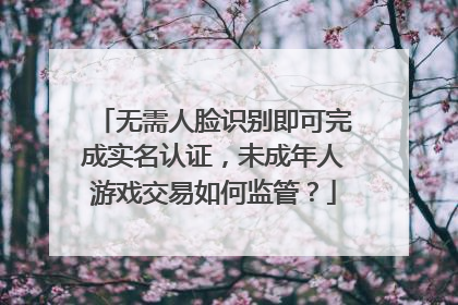无需人脸识别即可完成实名认证，未成年人游戏交易如何监管？
