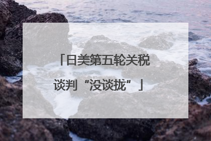 日美第五轮关税谈判“没谈拢”