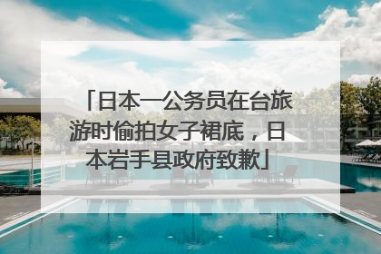 日本一公务员在台旅游时偷拍女子裙底，日本岩手县政府致歉