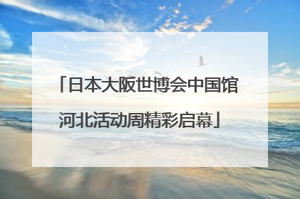 日本大阪世博会中国馆河北活动周精彩启幕