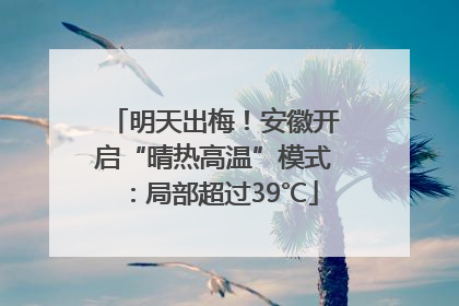 明天出梅！安徽开启“晴热高温”模式：局部超过39℃