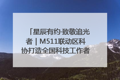 星辰有约·致敬追光者｜M511联动区科协打造全国科技工作者日主题科普活动