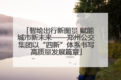 智绘出行新图景 赋能城市新未来——郑州公交集团以“四新”体系书写高质量发展篇章