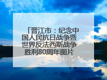 晋江市：纪念中国人民抗日战争暨世界反法西斯战争胜利80周年图片展开展