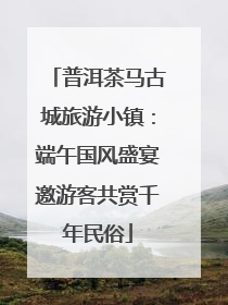 普洱茶马古城旅游小镇：端午国风盛宴邀游客共赏千年民俗