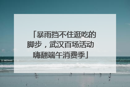 暴雨挡不住逛吃的脚步，武汉百场活动嗨翻端午消费季
