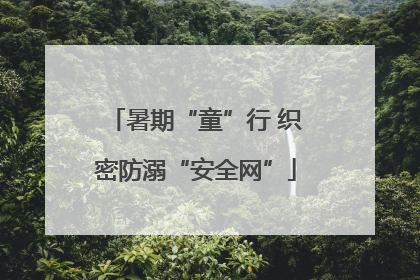 暑期“童”行 织密防溺“安全网”